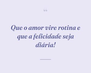 Que o amor vire rotina e que a felicidade seja diária!