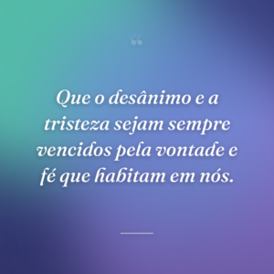 Que o desânimo e a tristeza sejam sempre vencidos pela vontade e fé que habitam em nós.