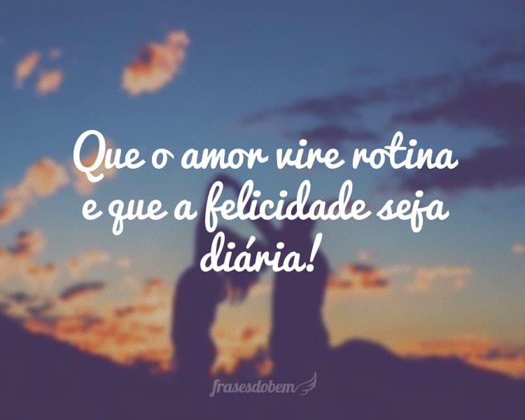Que o amor vire rotina e que a felicidade seja diária!
