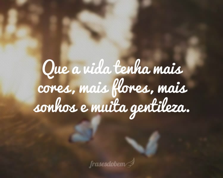 Que a vida tenha mais cores, mais flores, mais sonhos e muita gentileza.