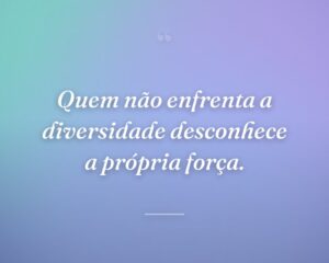 Quem não enfrenta a diversidade desconhece a própria força.