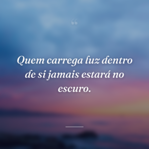 Quem carrega luz dentro de si jamais estará no escuro.