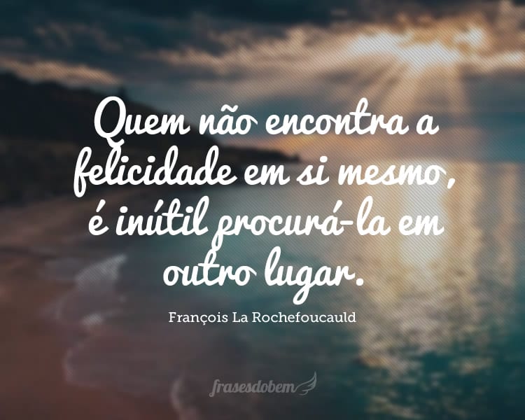 Quem não encontra a felicidade em si mesmo, é inútil procurá-la em outro lugar.