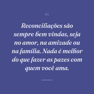 Reconciliações são sempre bem vindas, seja no amor, na amizade ou na família. Nada é melhor do que fazer as pazes com quem você ama.