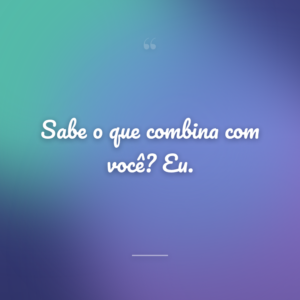 Sabe o que combina com você? Eu.