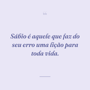 Sábio é aquele que faz do seu erro uma lição para toda vida.