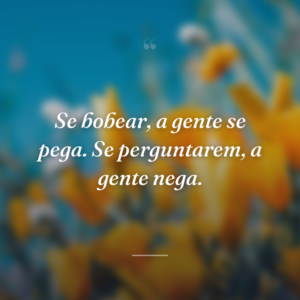 Se bobear, a gente se pega. Se perguntarem, a gente nega.