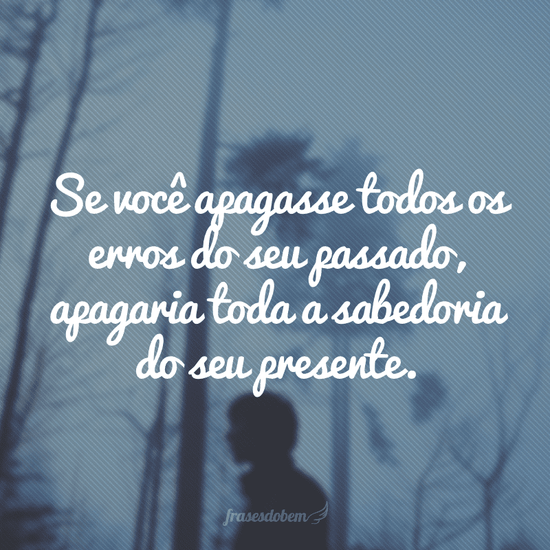 Se você apagasse todos os erros do seu passado, apagaria toda a sabedoria do seu presente.