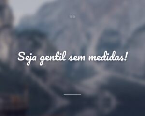 Seja gentil sem medidas!