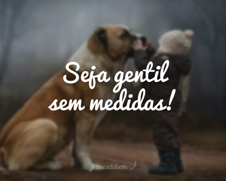 Seja gentil sem medidas!