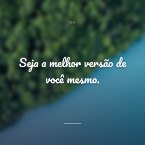 Seja a melhor versão de você mesmo.