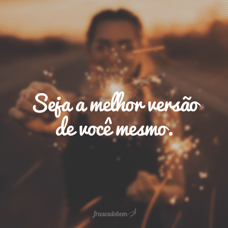 Seja a melhor versão de você mesmo.