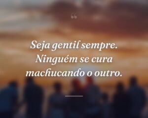 Seja gentil sempre. Ninguém se cura machucando o outro.