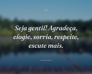 Seja gentil! Agradeça, elogie, sorria, respeite, escute mais.