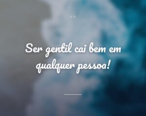 Ser gentil cai bem em qualquer pessoa!