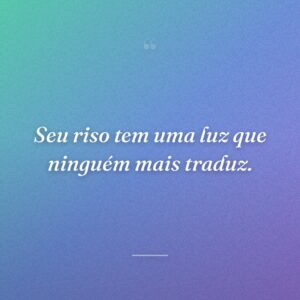 Seu riso tem uma luz que ninguém mais traduz.