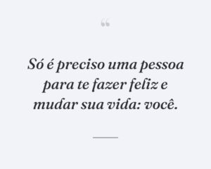 Só é preciso uma pessoa para te fazer feliz e mudar sua vida: você.