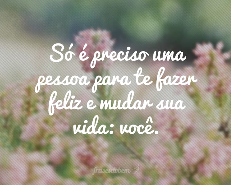 Só é preciso uma pessoa para te fazer feliz e mudar sua vida: você.