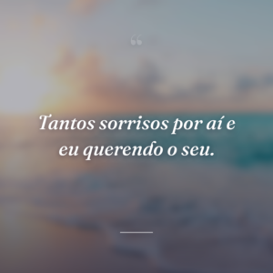 Tantos sorrisos por aí e eu querendo o seu.