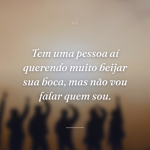 Tem uma pessoa aí querendo muito beijar sua boca, mas não vou falar quem sou.