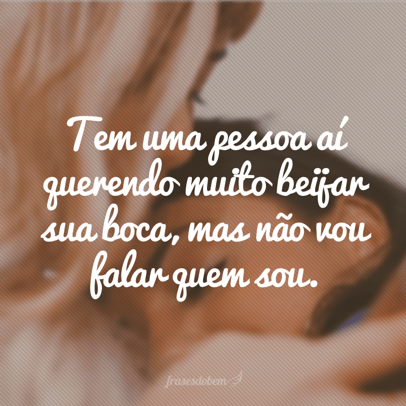 Tem uma pessoa aí querendo muito beijar sua boca, mas não vou falar quem sou.