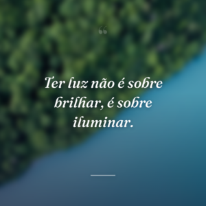 Ter luz não é sobre brilhar, é sobre iluminar.