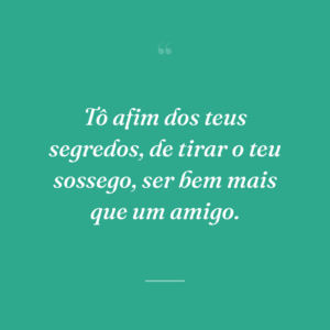 Tô afim dos teus segredos, de tirar o teu sossego, ser bem mais que um amigo.