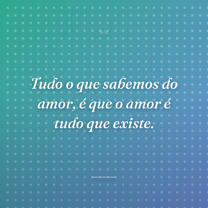 Tudo o que sabemos do amor, é que o amor é tudo que existe.