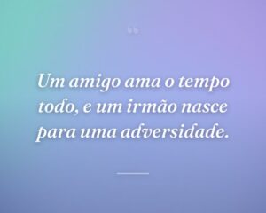 Um amigo ama o tempo todo, e um irmão nasce para uma adversidade.