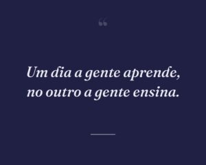 Um dia a gente aprende, no outro a gente ensina.