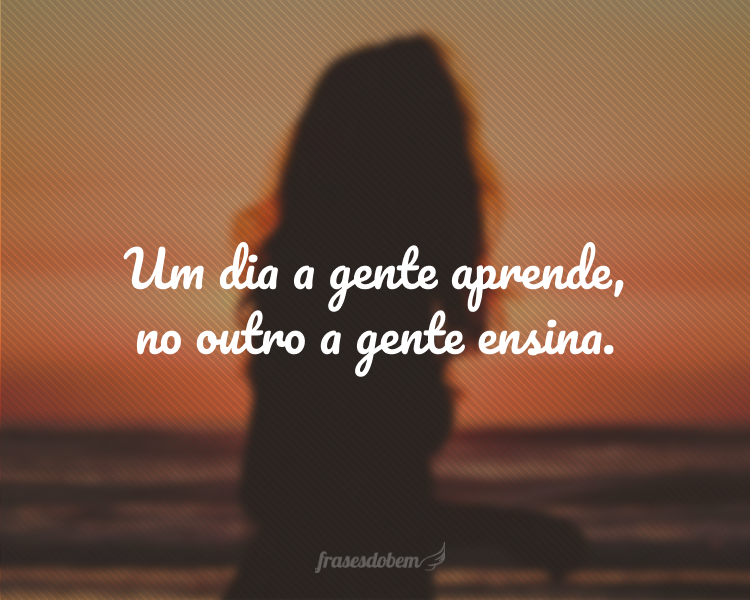 Um dia a gente aprende, no outro a gente ensina.