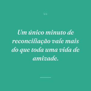 Um único minuto de reconciliação vale mais do que toda uma vida de amizade.