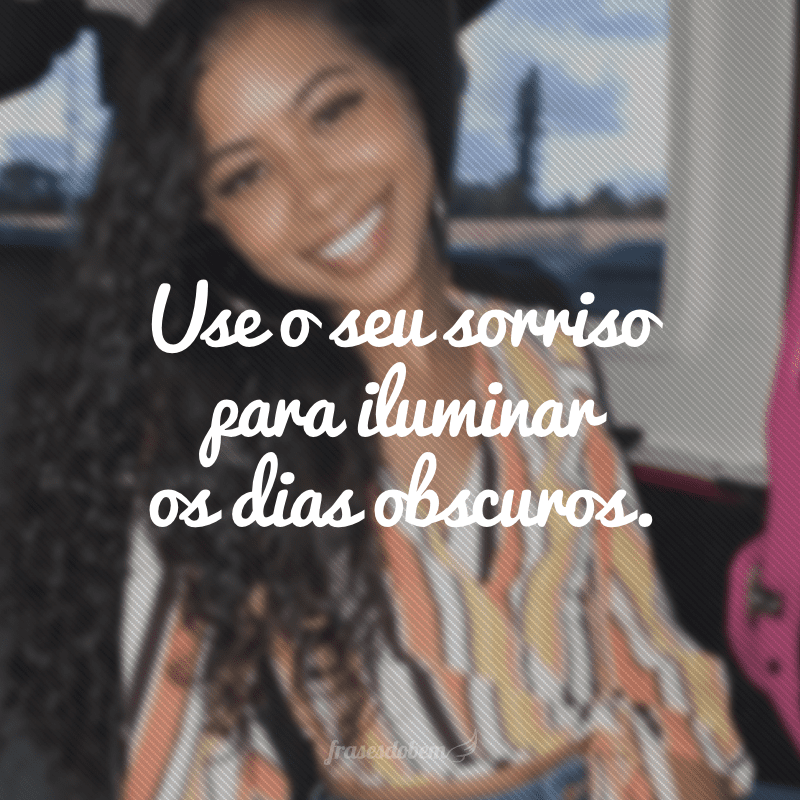 Use o seu sorriso para iluminar os dias obscuros.