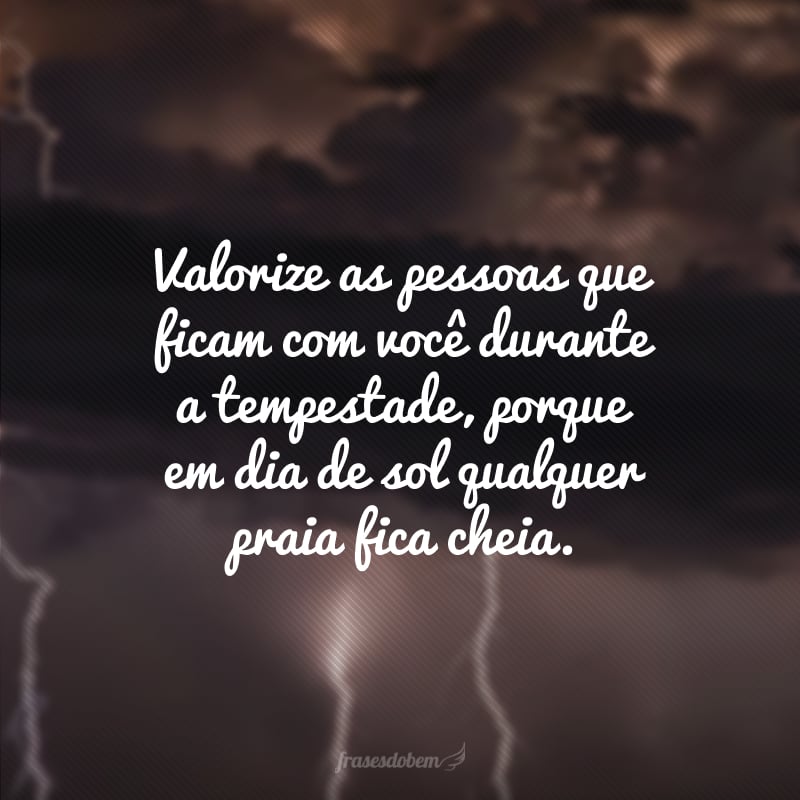 Valorize as pessoas que ficam com você durante a tempestade, porque em dia de sol qualquer praia fica cheia.