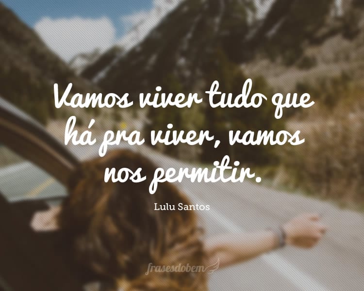 Vamos viver tudo que há pra viver, vamos nos permitir.