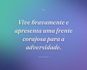 Vive bravamente e apresenta uma frente corajosa para a adversidade.