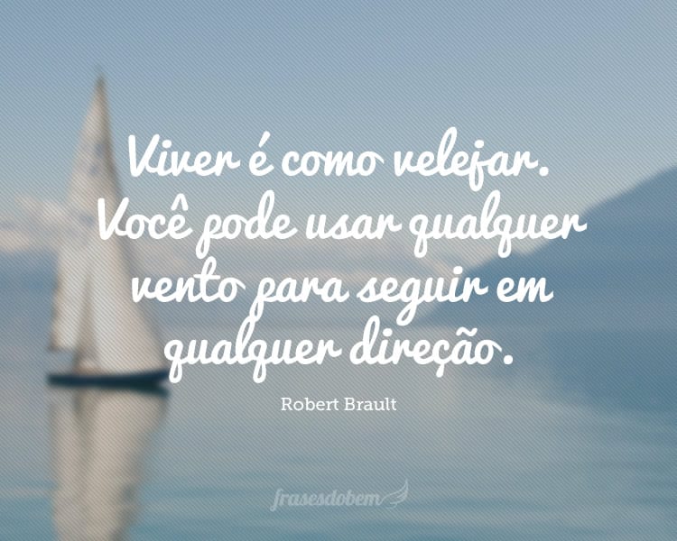 Viver é como velejar. Você pode usar qualquer vento para seguir em qualquer direção.