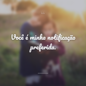 Você é minha notificação preferida.