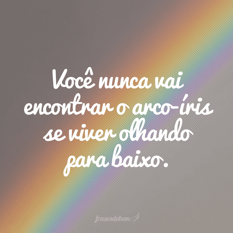 Você nunca vai encontrar o arco-íris se viver olhando para baixo.  