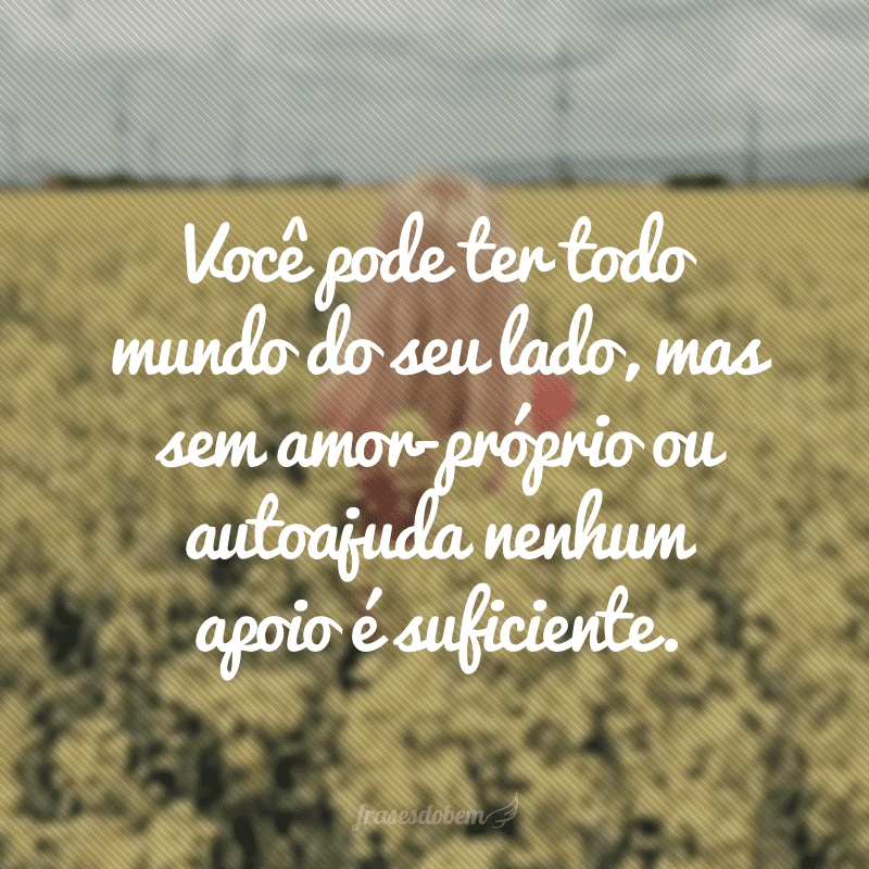 Você pode ter todo mundo do seu lado, mas sem amor-próprio ou autoajuda nenhum apoio é suficiente.