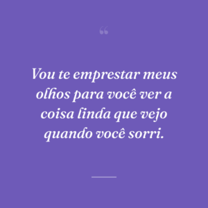 Vou te emprestar meus olhos para você ver a coisa linda que vejo quando você sorri.