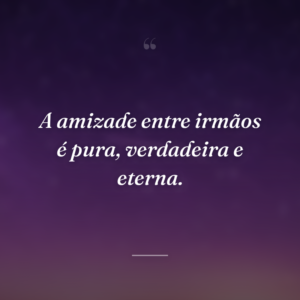 A amizade entre irmãos é pura, verdadeira e eterna.