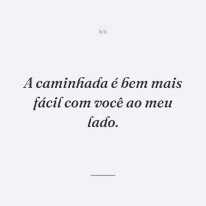 A caminhada é bem mais fácil com você ao meu lado.