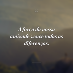 A força da nossa amizade vence todas as diferenças.