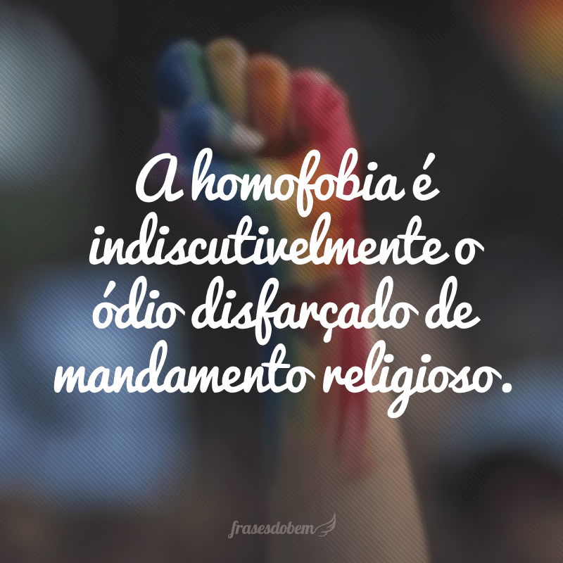 A homofobia é indiscutivelmente o ódio disfarçado de mandamento religioso.