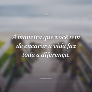 A maneira que você tem de encarar a vida faz toda a diferença.