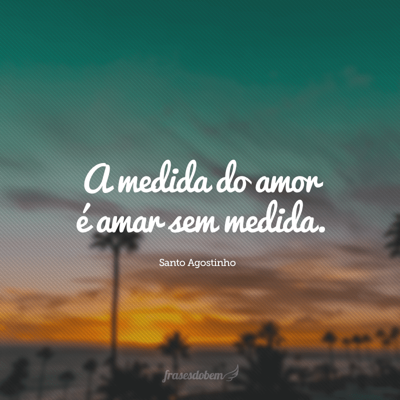 A medida do amor é amar sem medida. 