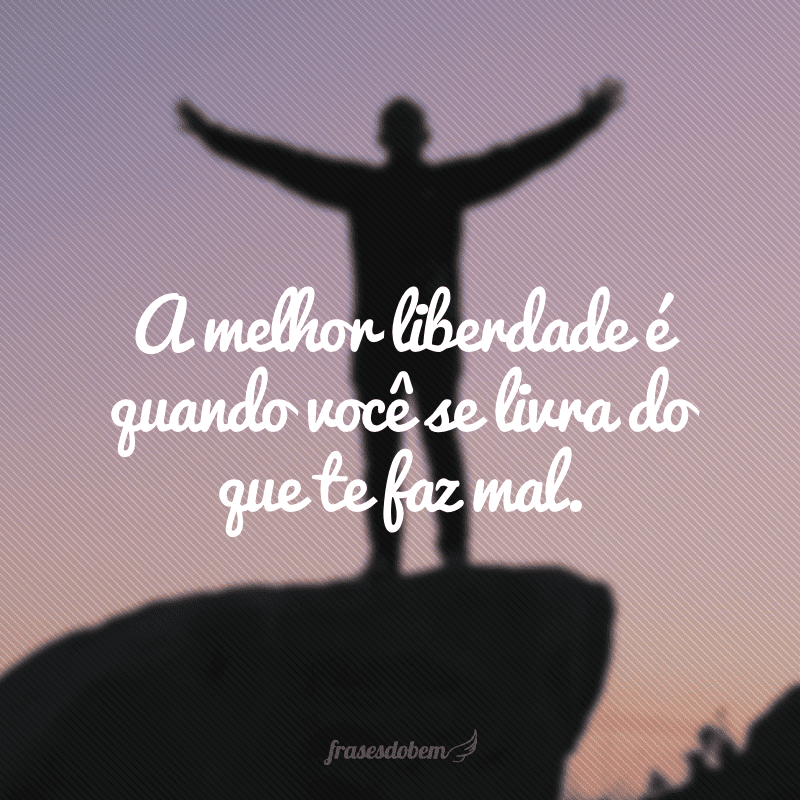 A melhor liberdade é quando você se livra do que te faz mal.