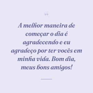 A melhor maneira de começar o dia é agradecendo e eu agradeço por ter vocês em minha vida. Bom dia, meus bons amigos!