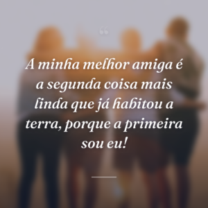 A minha melhor amiga é a segunda coisa mais linda que já habitou a terra, porque a primeira sou eu!